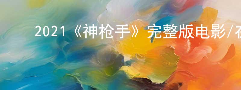 ﻿陈学元发布﻿2021《神枪手》完整版电影/在线观看/百度云-美剧天堂